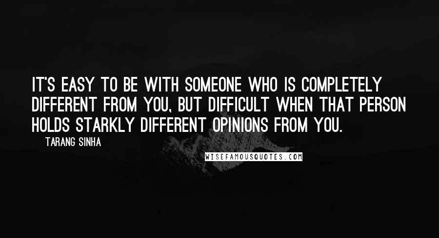 Tarang Sinha quotes: It's easy to be with someone who is completely different from you, but difficult when that person holds starkly different opinions from you. Tarang Sinha quotes: It's easy to be with someone who is completely different from you, but difficult when that person holds starkly different opinions from you.