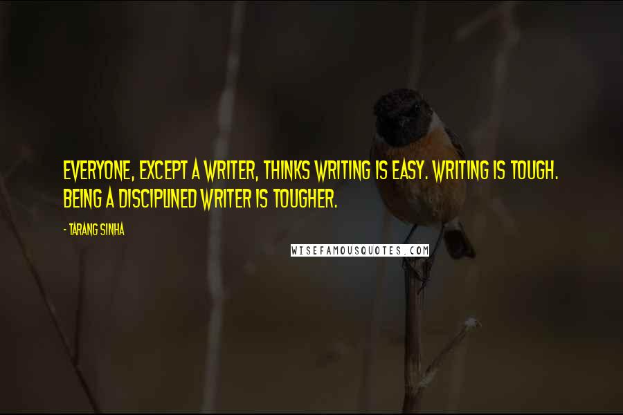 Tarang Sinha quotes: Everyone, except a writer, thinks writing is easy. Writing is tough. Being a disciplined writer is tougher. Tarang Sinha quotes: Everyone, except a writer, thinks writing is easy. Writing is tough. Being a disciplined writer is tougher.