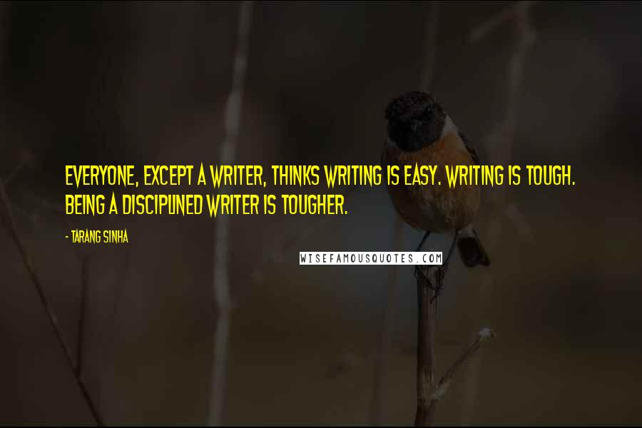 Tarang Sinha quotes: Everyone, except a writer, thinks writing is easy. Writing is tough. Being a disciplined writer is tougher.