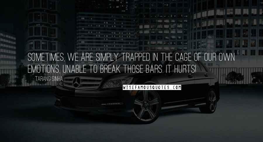 Tarang Sinha quotes: Sometimes, we are simply trapped in the cage of our own emotions, unable to break those bars. It hurts! Tarang Sinha quotes: Sometimes, we are simply trapped in the cage of our own emotions, unable to break those bars. It hurts!