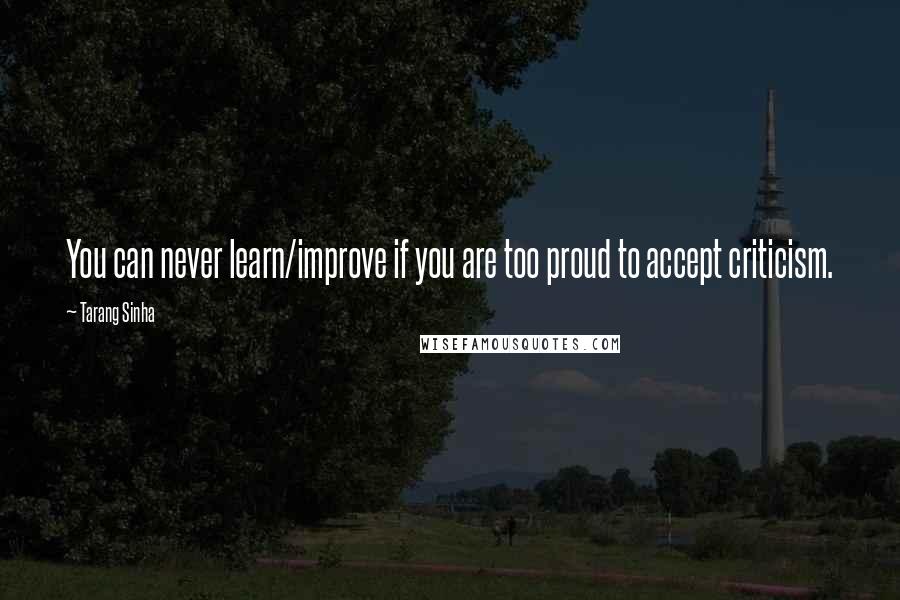 Tarang Sinha quotes: You can never learn/improve if you are too proud to accept criticism.