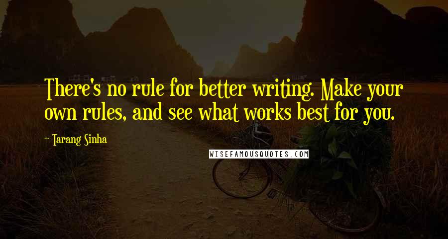 Tarang Sinha quotes: There's no rule for better writing. Make your own rules, and see what works best for you.