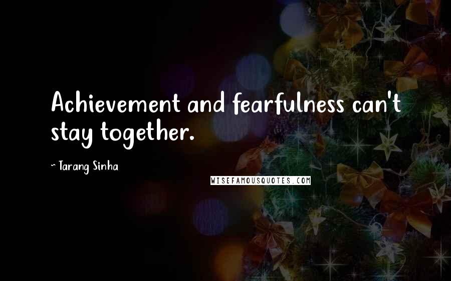 Tarang Sinha quotes: Achievement and fearfulness can't stay together.