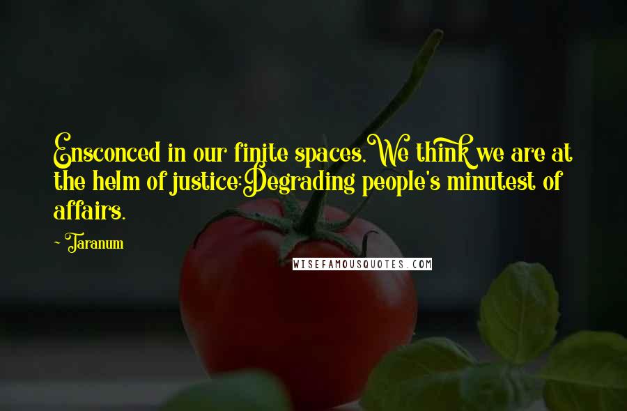 Taranum quotes: Ensconced in our finite spaces,We think we are at the helm of justice:Degrading people's minutest of affairs. Taranum quotes: Ensconced in our finite spaces,We think we are at the helm of justice:Degrading people's minutest of affairs.