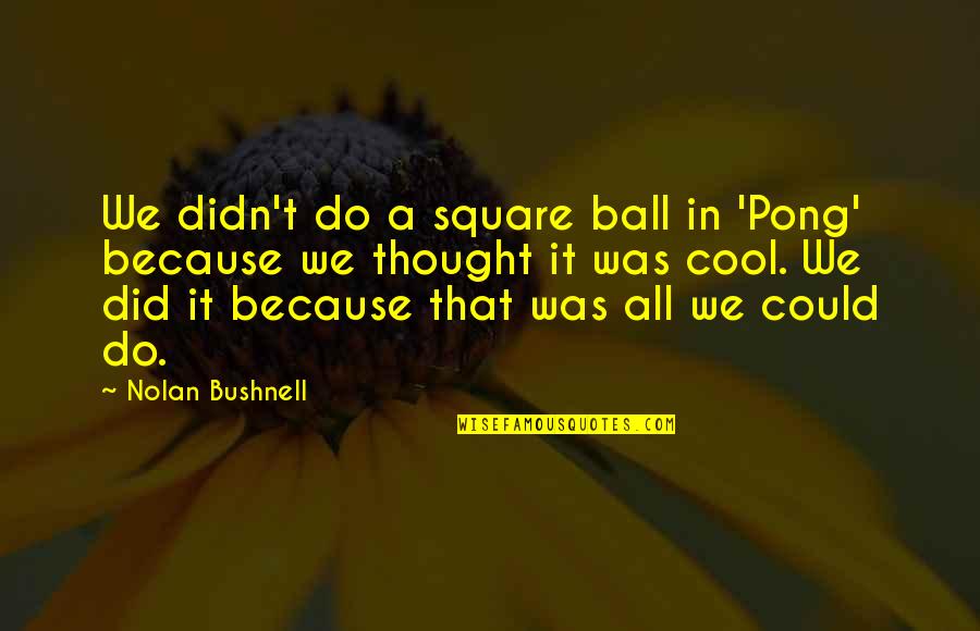 Taras Bulba Quotes By Nolan Bushnell: We didn't do a square ball in 'Pong'