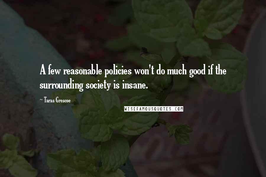 Taras Grescoe quotes: A few reasonable policies won't do much good if the surrounding society is insane.