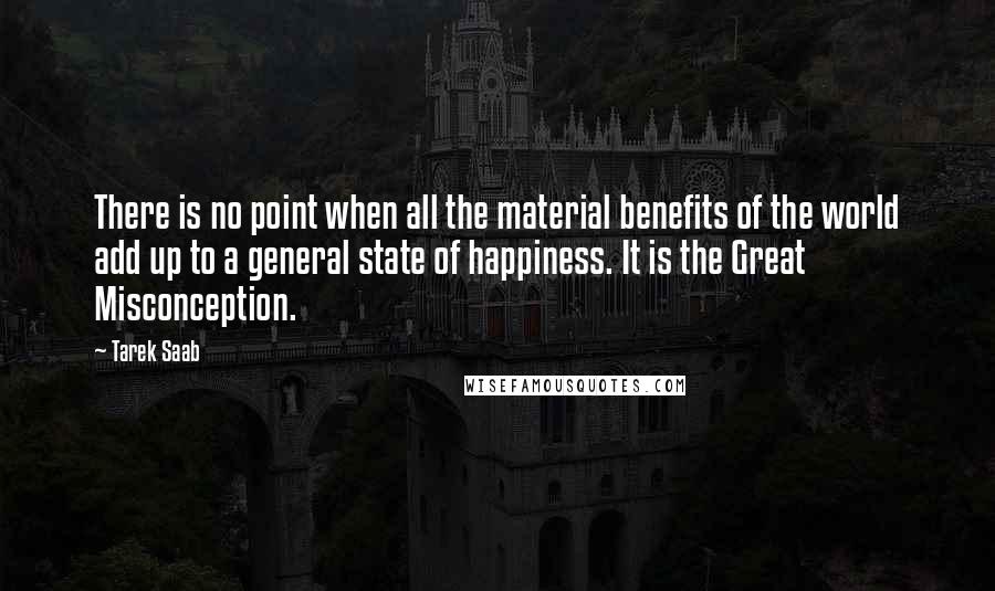 Tarek Saab quotes: There is no point when all the material benefits of the world add up to a general state of happiness. It is the Great Misconception.