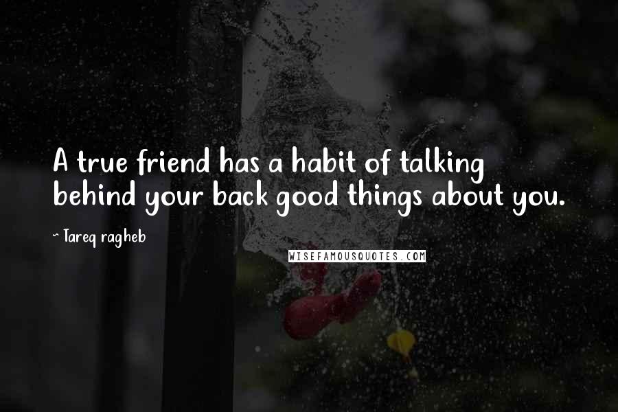 Tareq Ragheb quotes: A true friend has a habit of talking behind your back good things about you.