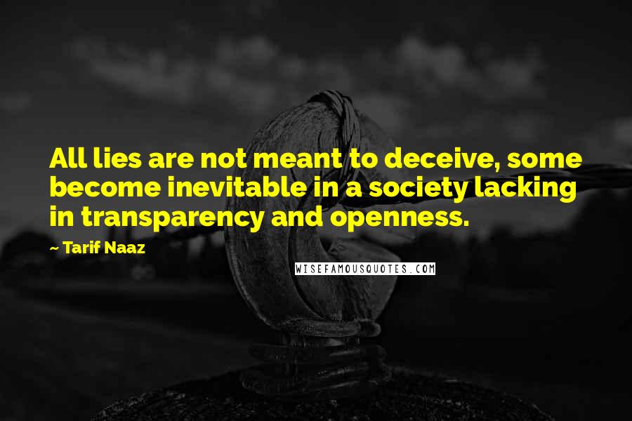 Tarif Naaz quotes: All lies are not meant to deceive, some become inevitable in a society lacking in transparency and openness. Tarif Naaz quotes: All lies are not meant to deceive, some become inevitable in a society lacking in transparency and openness.