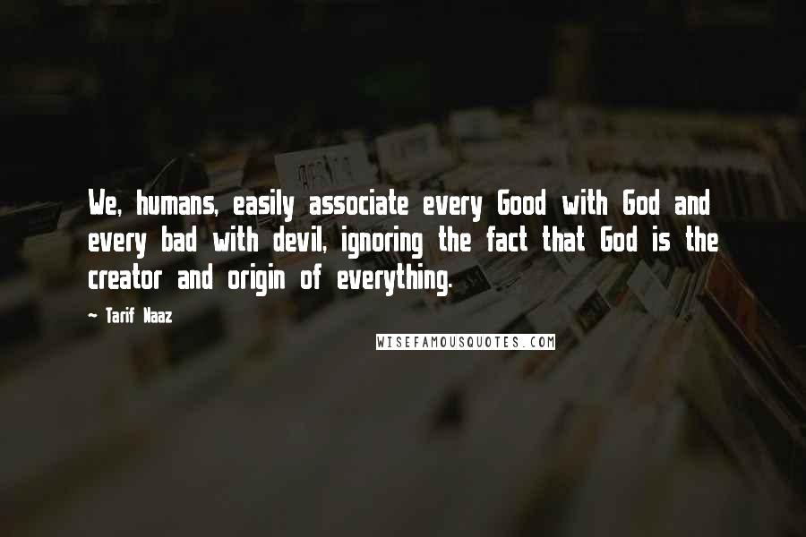 Tarif Naaz quotes: We, humans, easily associate every Good with God and every bad with devil, ignoring the fact that God is the creator and origin of everything. Tarif Naaz quotes: We, humans, easily associate every Good with God and every bad with devil, ignoring the fact that God is the creator and origin of everything.