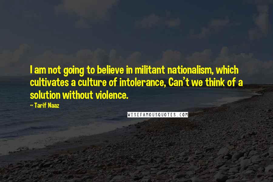 Tarif Naaz quotes: I am not going to believe in militant nationalism, which cultivates a culture of intolerance, Can't we think of a solution without violence. Tarif Naaz quotes: I am not going to believe in militant nationalism, which cultivates a culture of intolerance, Can't we think of a solution without violence.