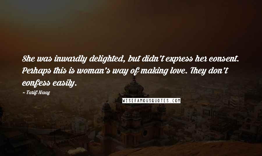 Tarif Naaz quotes: She was inwardly delighted, but didn't express her consent. Perhaps this is woman's way of making love. They don't confess easily. Tarif Naaz quotes: She was inwardly delighted, but didn't express her consent. Perhaps this is woman's way of making love. They don't confess easily.
