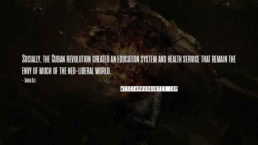 Tariq Ali quotes: Socially, the Cuban revolution created an education system and health service that remain the envy of much of the neo-liberal world.