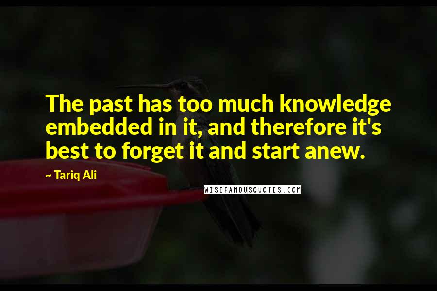 Tariq Ali quotes: The past has too much knowledge embedded in it, and therefore it's best to forget it and start anew.