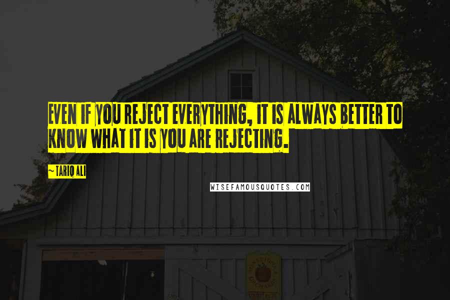 Tariq Ali quotes: Even if you reject everything, it is always better to know what it is you are rejecting.