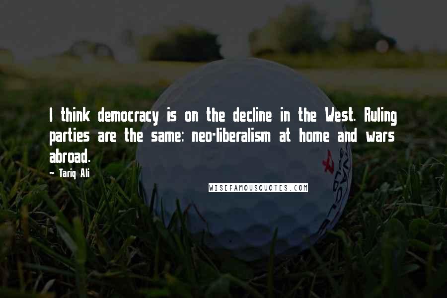 Tariq Ali quotes: I think democracy is on the decline in the West. Ruling parties are the same: neo-liberalism at home and wars abroad.
