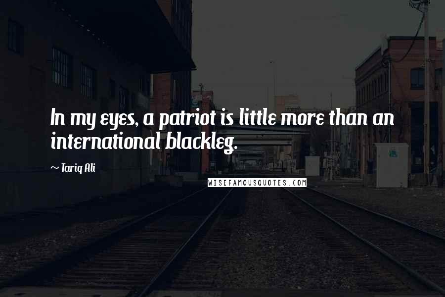 Tariq Ali quotes: In my eyes, a patriot is little more than an international blackleg.