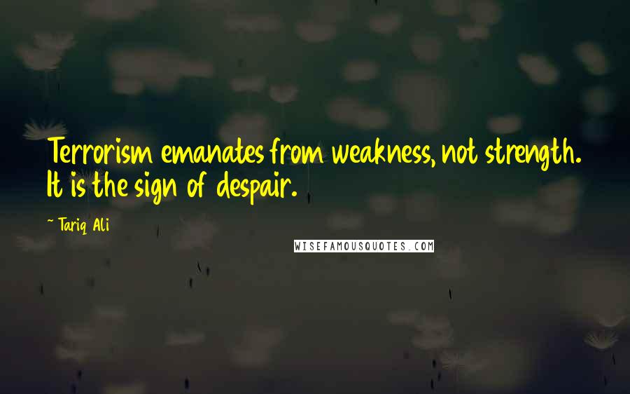 Tariq Ali quotes: Terrorism emanates from weakness, not strength. It is the sign of despair.
