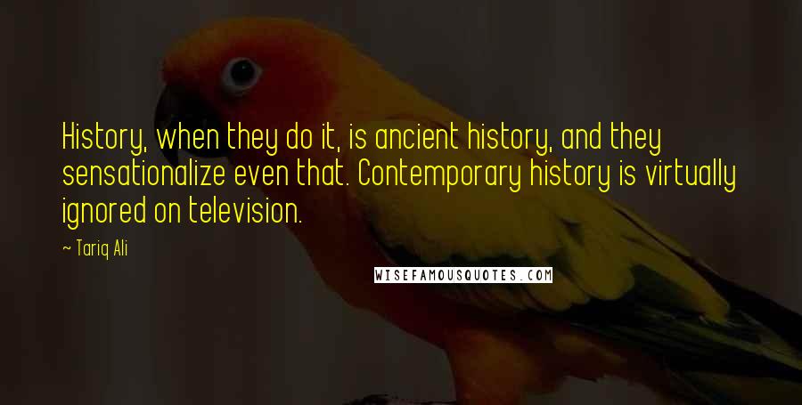 Tariq Ali quotes: History, when they do it, is ancient history, and they sensationalize even that. Contemporary history is virtually ignored on television.