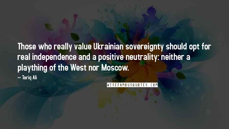 Tariq Ali quotes: Those who really value Ukrainian sovereignty should opt for real independence and a positive neutrality: neither a plaything of the West nor Moscow.