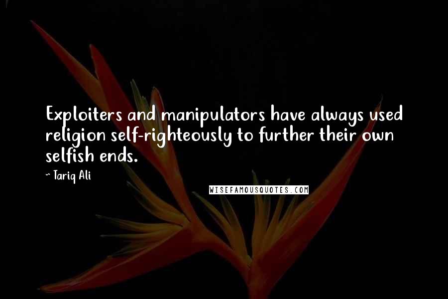 Tariq Ali quotes: Exploiters and manipulators have always used religion self-righteously to further their own selfish ends.