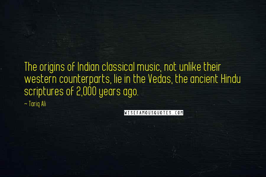 Tariq Ali quotes: The origins of Indian classical music, not unlike their western counterparts, lie in the Vedas, the ancient Hindu scriptures of 2,000 years ago.