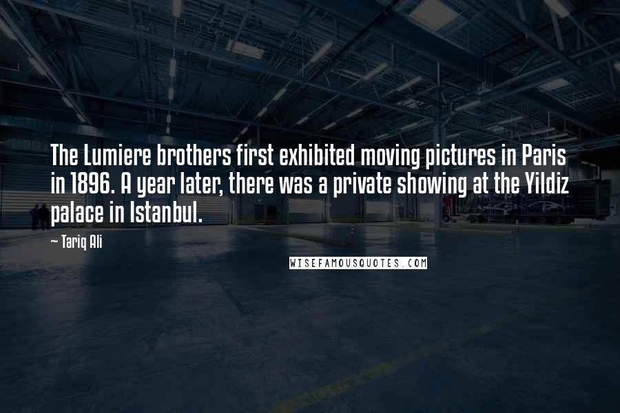 Tariq Ali quotes: The Lumiere brothers first exhibited moving pictures in Paris in 1896. A year later, there was a private showing at the Yildiz palace in Istanbul.