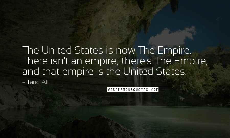 Tariq Ali quotes: The United States is now The Empire. There isn't an empire; there's The Empire, and that empire is the United States.