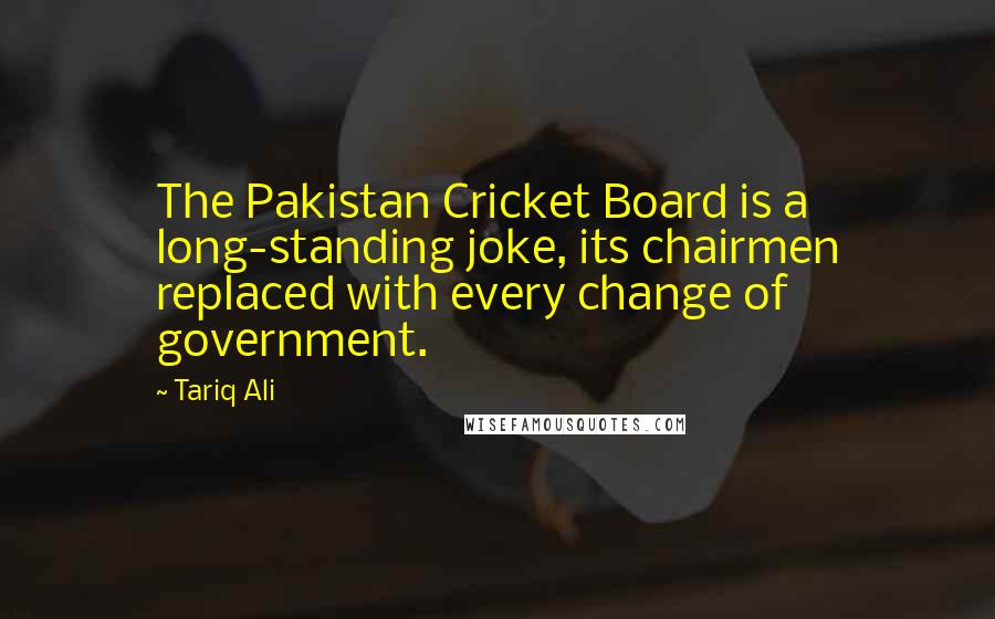 Tariq Ali quotes: The Pakistan Cricket Board is a long-standing joke, its chairmen replaced with every change of government.