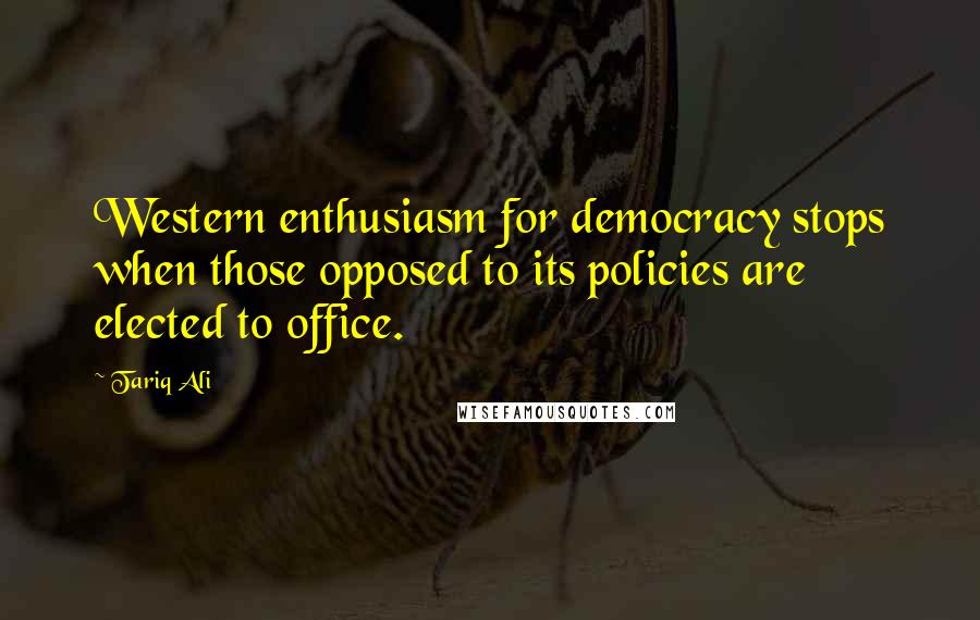 Tariq Ali quotes: Western enthusiasm for democracy stops when those opposed to its policies are elected to office.