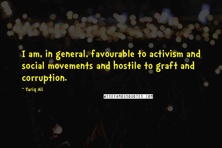 Tariq Ali quotes: I am, in general, favourable to activism and social movements and hostile to graft and corruption.