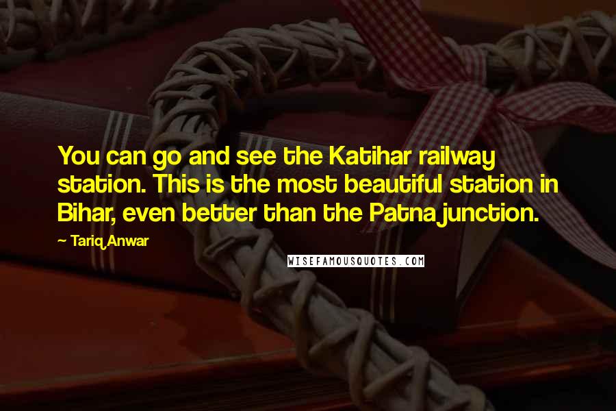 Tariq Anwar quotes: You can go and see the Katihar railway station. This is the most beautiful station in Bihar, even better than the Patna junction.