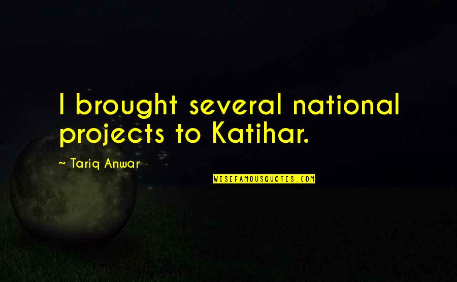 Tariq Quotes By Tariq Anwar: I brought several national projects to Katihar.