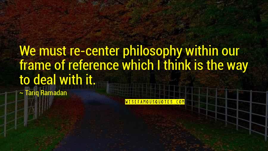 Tariq Quotes By Tariq Ramadan: We must re-center philosophy within our frame of