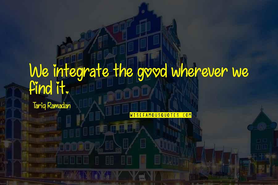 Tariq Quotes By Tariq Ramadan: We integrate the good wherever we find it.
