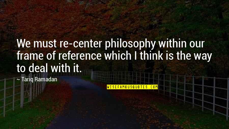 Tariq Ramadan Best Quotes By Tariq Ramadan: We must re-center philosophy within our frame of Tariq Ramadan Best Quotes By Tariq Ramadan: We must re-center philosophy within our frame of