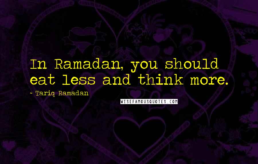 Tariq Ramadan quotes: In Ramadan, you should eat less and think more.