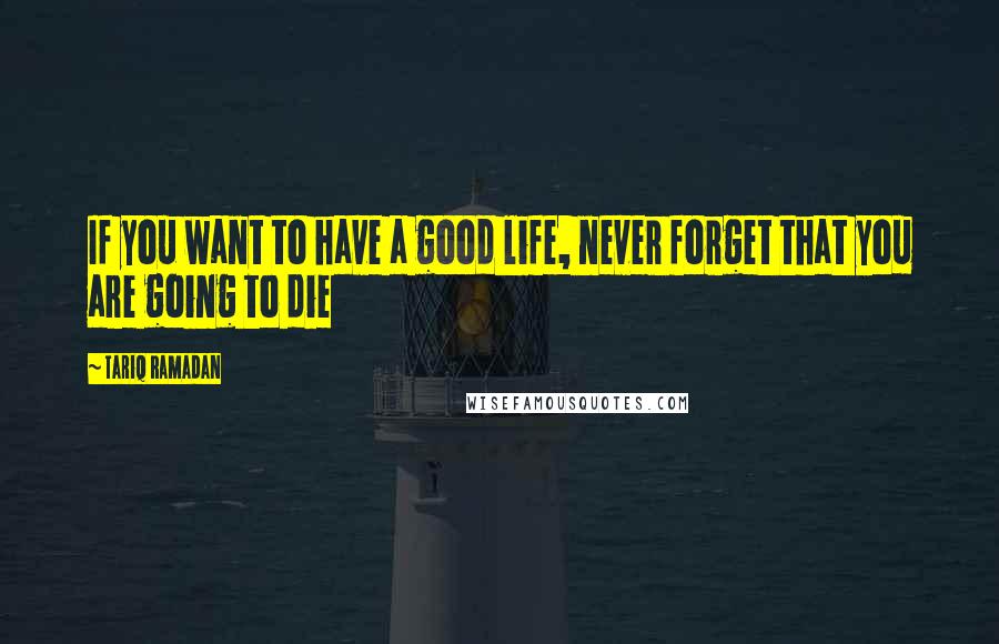 Tariq Ramadan quotes: If you want to have a good life, never forget that you are going to die