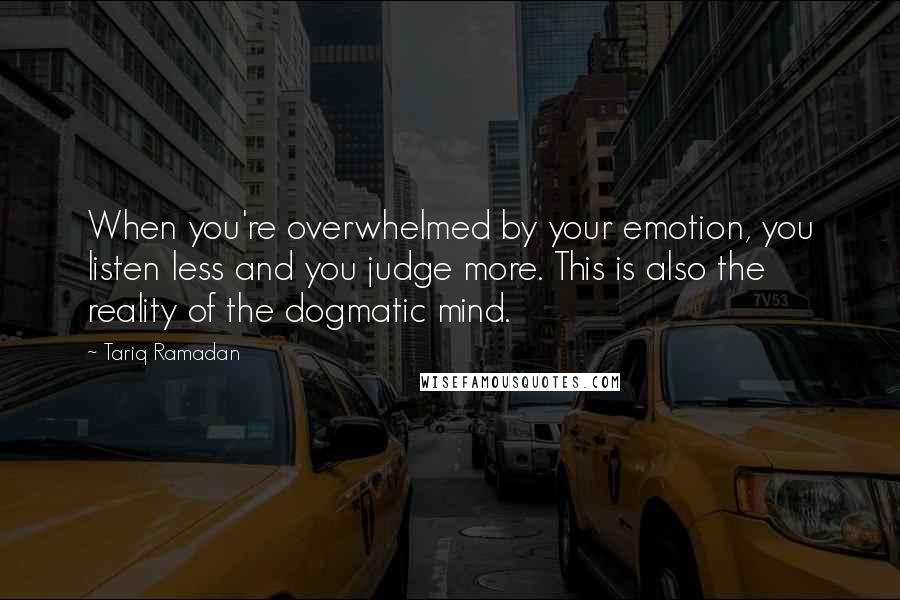 Tariq Ramadan quotes: When you're overwhelmed by your emotion, you listen less and you judge more. This is also the reality of the dogmatic mind.