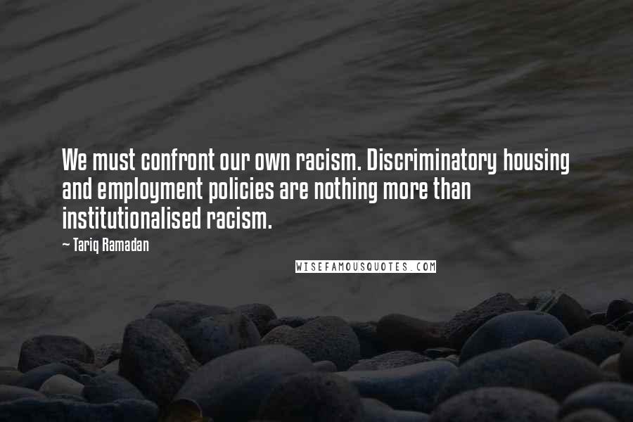 Tariq Ramadan quotes: We must confront our own racism. Discriminatory housing and employment policies are nothing more than institutionalised racism.