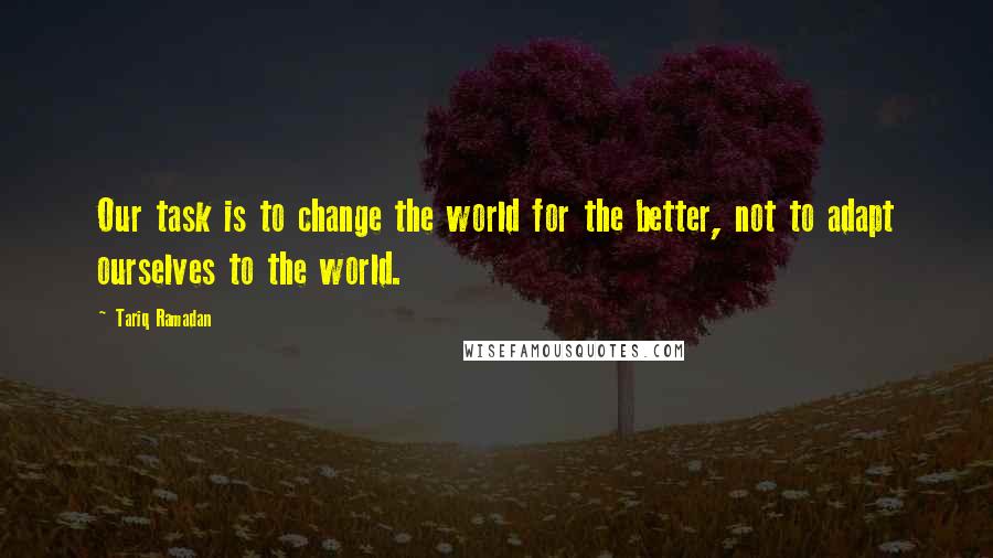 Tariq Ramadan quotes: Our task is to change the world for the better, not to adapt ourselves to the world. Tariq Ramadan quotes: Our task is to change the world for the better, not to adapt ourselves to the world.