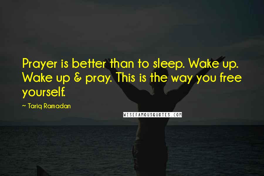 Tariq Ramadan quotes: Prayer is better than to sleep. Wake up. Wake up & pray. This is the way you free yourself.