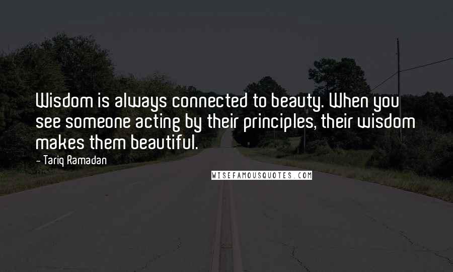 Tariq Ramadan quotes: Wisdom is always connected to beauty. When you see someone acting by their principles, their wisdom makes them beautiful.