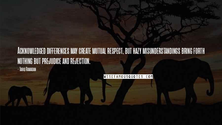 Tariq Ramadan quotes: Acknowledged differences may create mutual respect, but hazy misunderstandings bring forth nothing but prejudice and rejection. Tariq Ramadan quotes: Acknowledged differences may create mutual respect, but hazy misunderstandings bring forth nothing but prejudice and rejection.