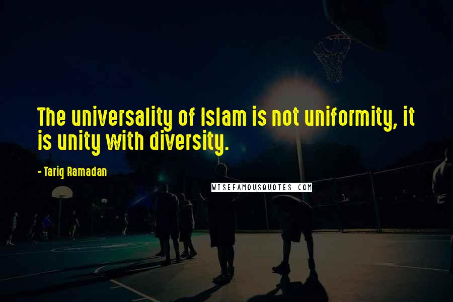 Tariq Ramadan quotes: The universality of Islam is not uniformity, it is unity with diversity.