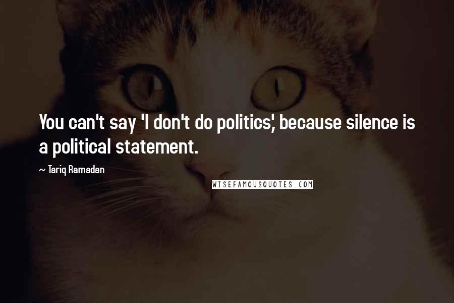 Tariq Ramadan quotes: You can't say 'I don't do politics,' because silence is a political statement. Tariq Ramadan quotes: You can't say 'I don't do politics,' because silence is a political statement.