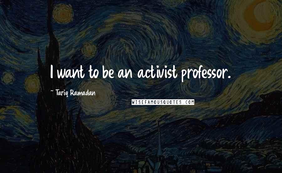 Tariq Ramadan quotes: I want to be an activist professor.