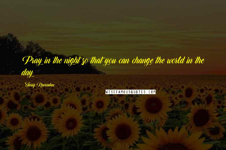 Tariq Ramadan quotes: Pray in the night so that you can change the world in the day