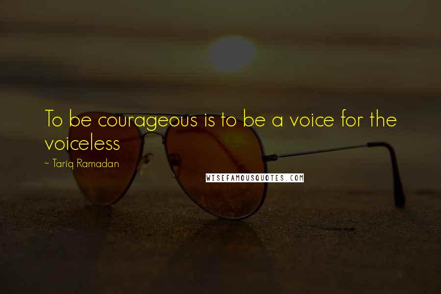 Tariq Ramadan quotes: To be courageous is to be a voice for the voiceless