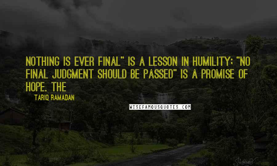 Tariq Ramadan quotes: Nothing is ever final" is a lesson in humility; "no final judgment should be passed" is a promise of hope. The